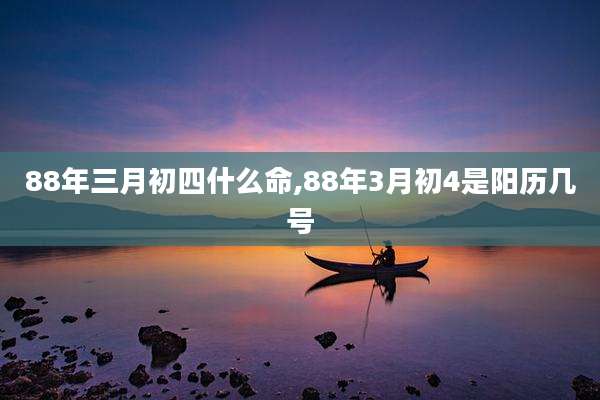 88年三月初四什么命,88年3月初4是阳历几号