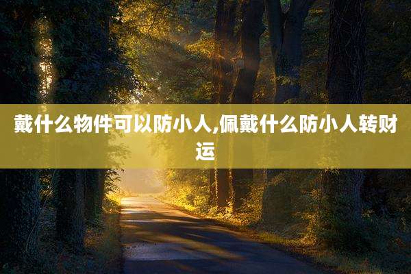 戴什么物件可以防小人,佩戴什么防小人转财运