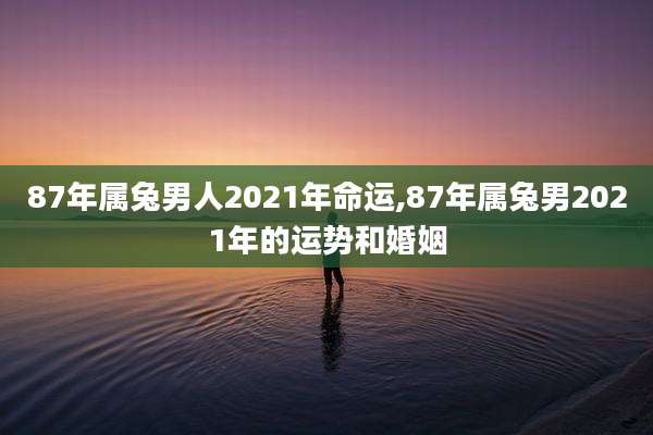 87年属兔男人2021年命运,87年属兔男2021年的运势和婚姻
