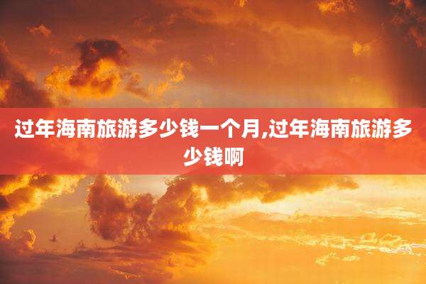 过年海南旅游多少钱一个月,过年海南旅游多少钱啊