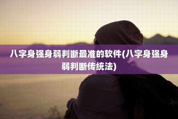 八字身强身弱判断最准的软件(八字身强身弱判断传统法)