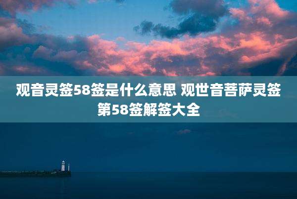 观音灵签58签是什么意思 观世音菩萨灵签第58签解签大全