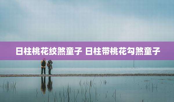 日柱桃花绞煞童子 日柱带桃花勾煞童子