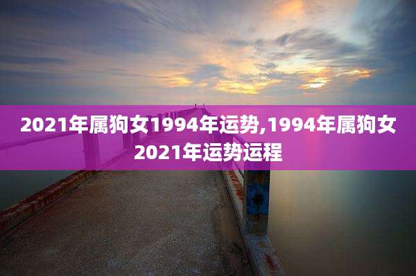 2021年属狗女1994年运势,1994年属狗女2021年运势运程