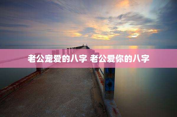 老公宠爱的八字 老公爱你的八字