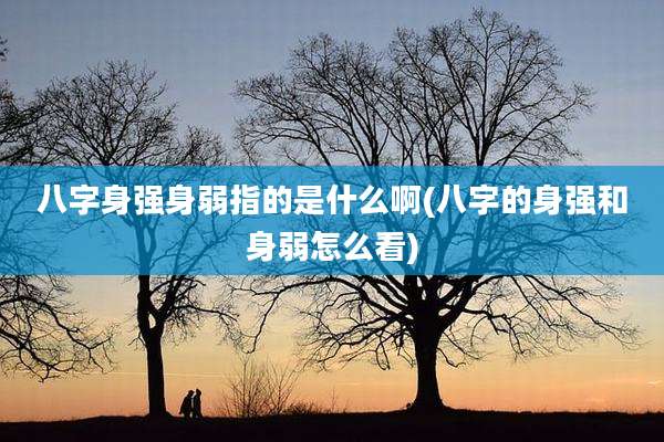 八字身强身弱指的是什么啊(八字的身强和身弱怎么看)