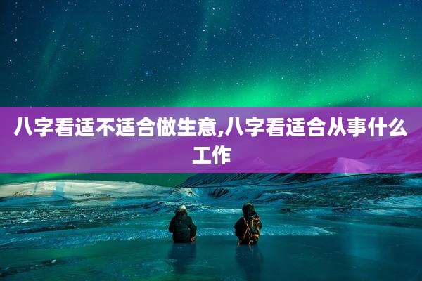 八字看适不适合做生意,八字看适合从事什么工作
