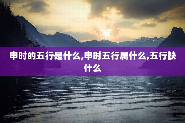 申时的五行是什么,申时五行属什么,五行缺什么