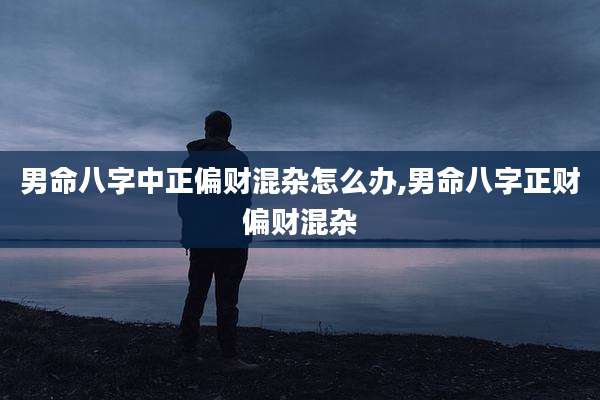 男命八字中正偏财混杂怎么办,男命八字正财偏财混杂