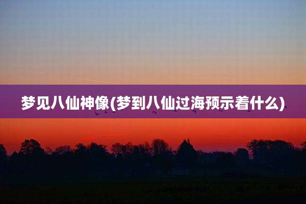 梦见八仙神像(梦到八仙过海预示着什么)