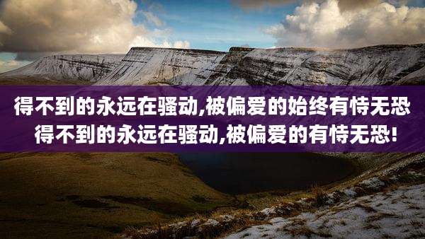 得不到的永远在骚动,被偏爱的始终有恃无恐 得不到的永远在骚动,被偏爱的有恃无恐!