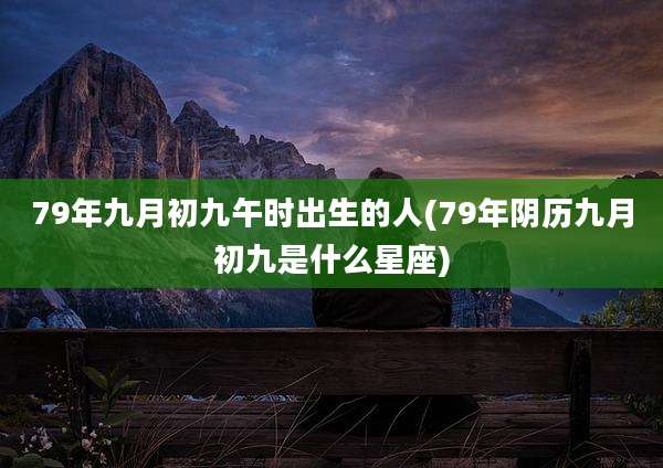 79年九月初九午时出生的人(79年阴历九月初九是什么星座)