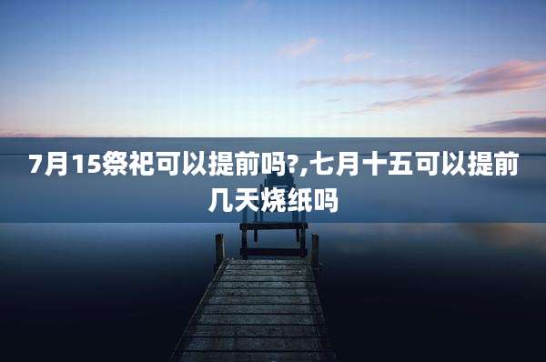 7月15祭祀可以提前吗?,七月十五可以提前几天烧纸吗