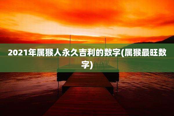 2021年属猴人永久吉利的数字(属猴最旺数字)