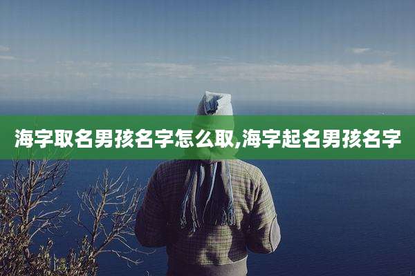海字取名男孩名字怎么取,海字起名男孩名字