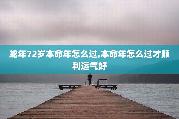 蛇年72岁本命年怎么过,本命年怎么过才顺利运气好