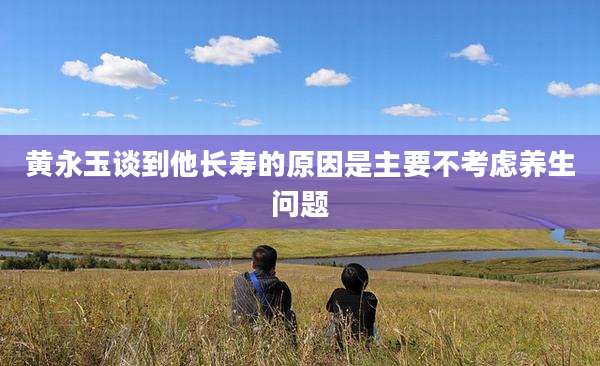 黄永玉谈到他长寿的原因是主要不考虑养生问题