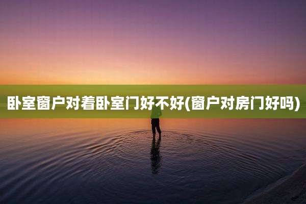卧室窗户对着卧室门好不好(窗户对房门好吗)