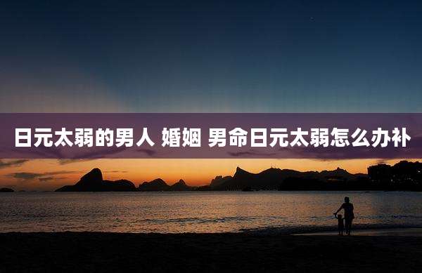 日元太弱的男人 婚姻 男命日元太弱怎么办补