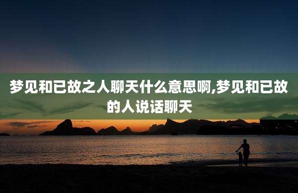 梦见和已故之人聊天什么意思啊,梦见和已故的人说话聊天