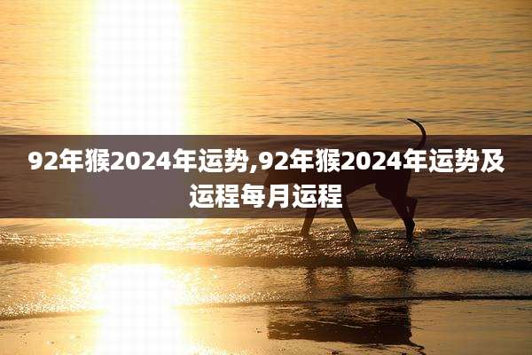 92年猴2024年运势,92年猴2024年运势及运程每月运程