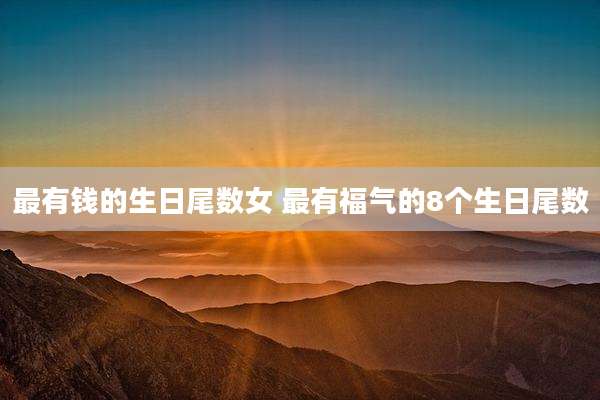 最有钱的生日尾数女 最有福气的8个生日尾数