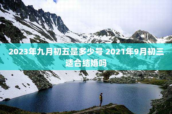 2023年九月初五是多少号 2021年9月初三适合结婚吗
