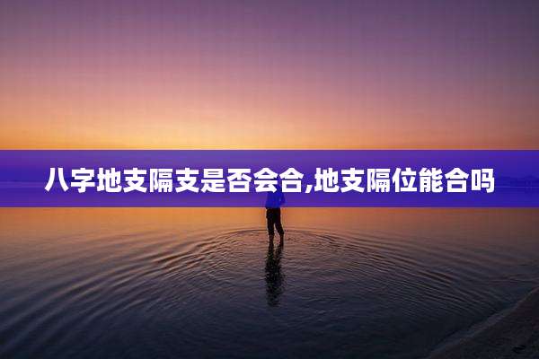 八字地支隔支是否会合,地支隔位能合吗
