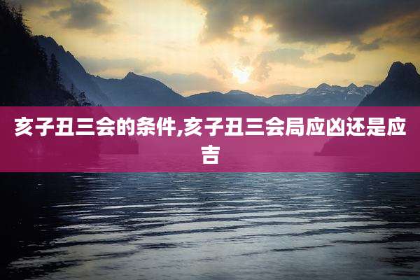 亥子丑三会的条件,亥子丑三会局应凶还是应吉
