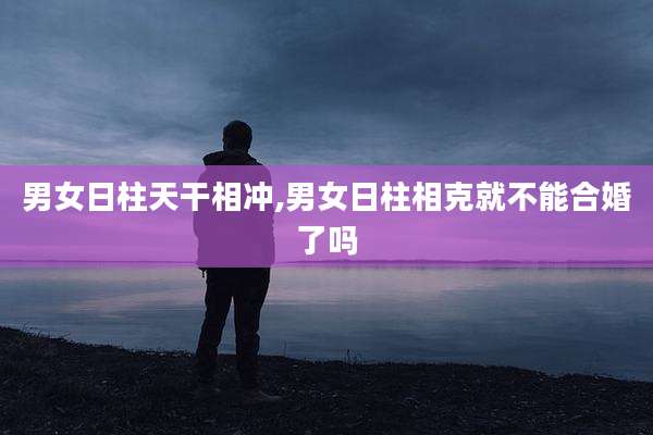 男女日柱天干相冲,男女日柱相克就不能合婚了吗