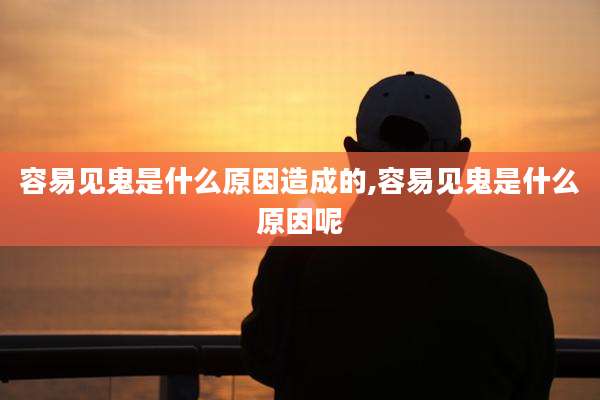 容易见鬼是什么原因造成的,容易见鬼是什么原因呢