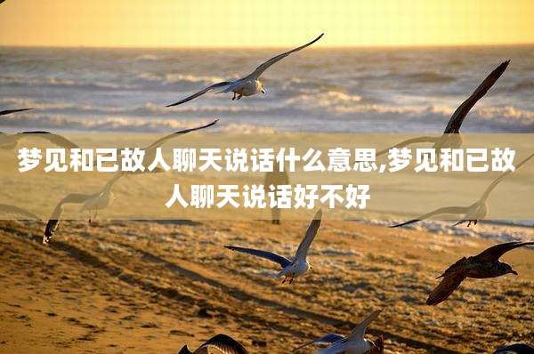 梦见和已故人聊天说话什么意思,梦见和已故人聊天说话好不好