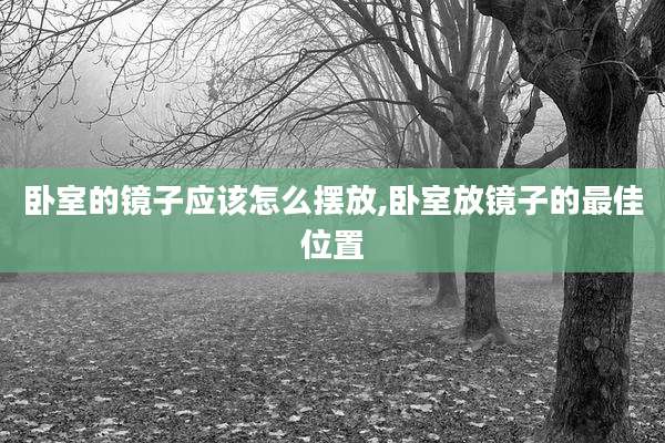 卧室的镜子应该怎么摆放,卧室放镜子的最佳位置