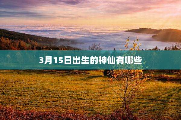 3月15日出生的神仙有哪些