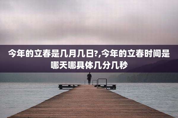 今年的立春是几月几日?,今年的立春时间是哪天哪具体几分几秒