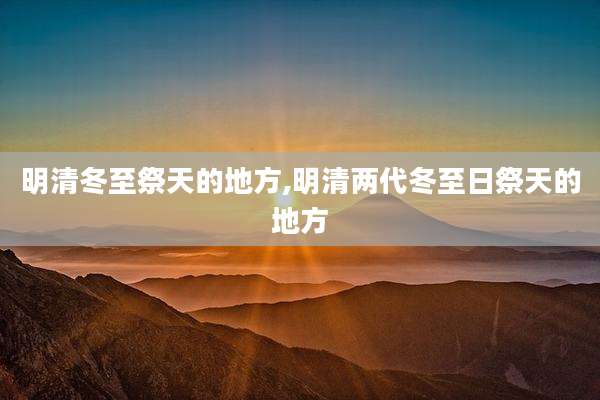 明清冬至祭天的地方,明清两代冬至日祭天的地方