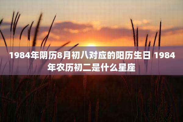 1984年阴历8月初八对应的阳历生日 1984年农历初二是什么星座