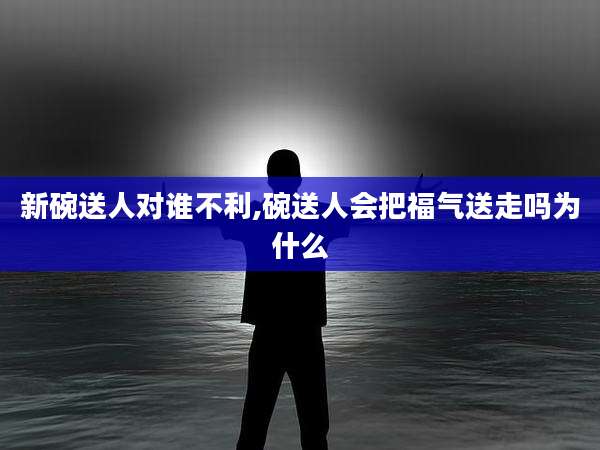 新碗送人对谁不利,碗送人会把福气送走吗为什么
