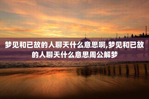 梦见和已故的人聊天什么意思啊,梦见和已故的人聊天什么意思周公解梦