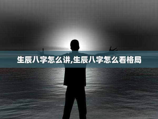 生辰八字怎么讲,生辰八字怎么看格局