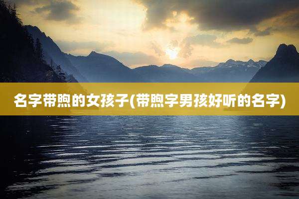 名字带煦的女孩子(带煦字男孩好听的名字)