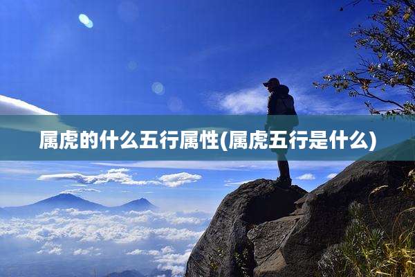 属虎的什么五行属性(属虎五行是什么)