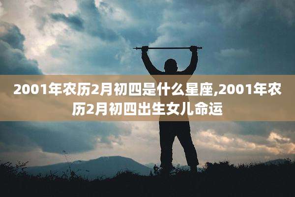 2001年农历2月初四是什么星座,2001年农历2月初四出生女儿命运