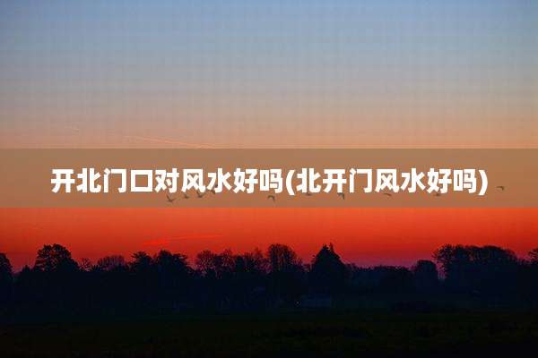 开北门口对风水好吗(北开门风水好吗)