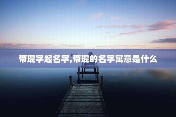 带琨字起名字,带琨的名字寓意是什么