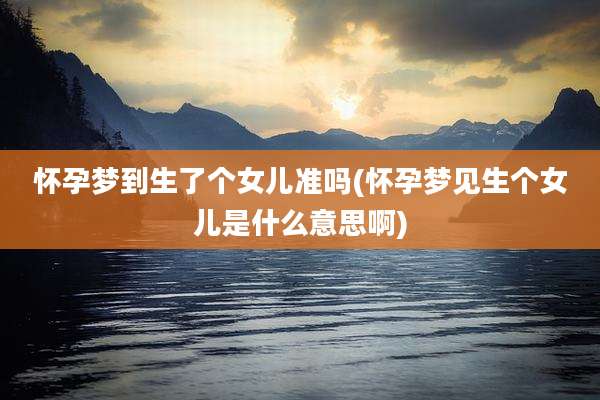 怀孕梦到生了个女儿准吗(怀孕梦见生个女儿是什么意思啊)