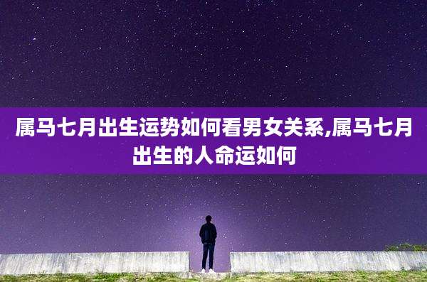 属马七月出生运势如何看男女关系,属马七月出生的人命运如何
