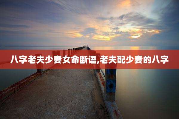 八字老夫少妻女命断语,老夫配少妻的八字