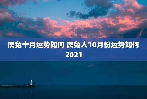 属兔十月运势如何 属兔人10月份运势如何2021