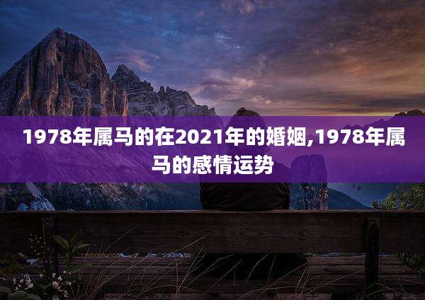 1978年属马的在2021年的婚姻,1978年属马的感情运势